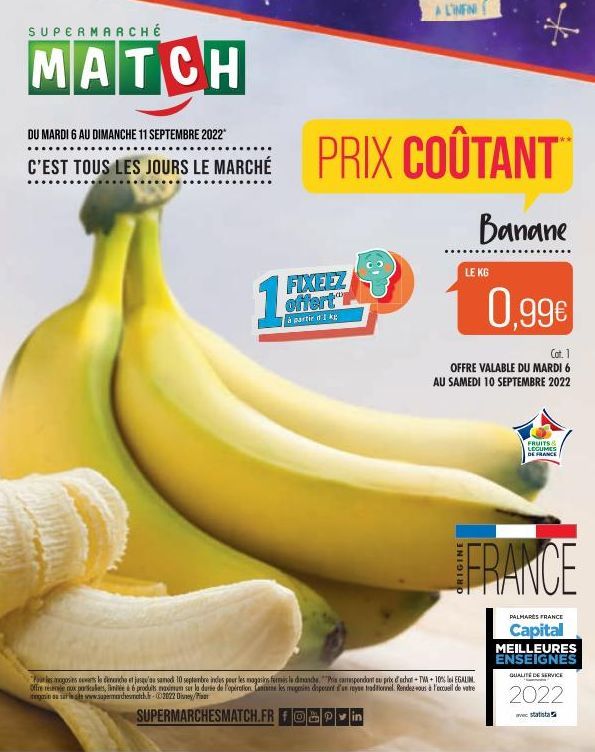 SUPERMARCHÉ  MATCH  DU MARDI 6 AU DIMANCHE 11 SEPTEMBRE 2022*  C'EST TOUS LES JOURS LE MARCHÉ  15  PRIX COÛTANT™  Banane  FIXEEZ offert  à partir d'Ike  LE KG  0,99€  Cat. 1  OFFRE VALABLE DU MARDI 6 