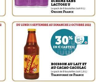 CACOLAC  Le pack de 6 bouteilles (soit 6 L) ORIGINE FRANCE  DU LUNDI S SEPTEMBRE AU DIMANCHE 2 OCTOBRE 2022  30%  EN € CARTE U  BOISSON AU LAIT ET  AU CACAO CACOLAC Le pack de 8 bouteilles (soit 1,6 L