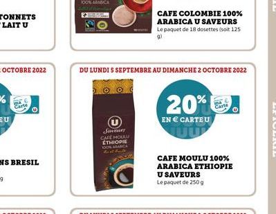 Carte  Saveurs CAFÉ MOULU ETHIOPIE  NOON ARANICA  the at frants  DU LUNDI S SEPTEMBRE AU DIMANCHE 2 OCTOBRE 2022  CAFE COLOMBIE 100% ARABICA U SAVEURS  Le paquet de 18 dosettes (soit 125 9)  20%  EN €