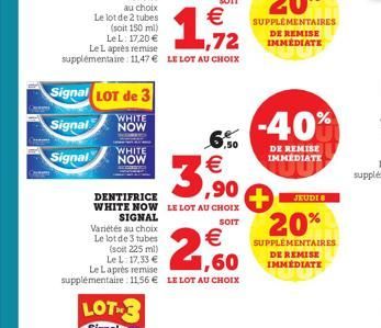 Le lot de 2 tubes (soit 150 ml)  Le L: 17.20 € Le L après remise supplémentaire: 11,47 € LE LOT AU CHOIX  Signal LOT de 3  WHITE  Signal  NOW  6,50  3,90  DENTIFRICE WHITE NOW LE LOT AU CHOIX SIGNAL  