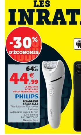 LES  -30%  D'ÉCONOMIE  UU  64%  44,99  LE PRODUIT  DONT 0,10€  DÉCO-PARTICIPATION  PHILIPS  EPILATEUR SATINELLE  Téte épilation 32 pincettes 2 vitesses  Autonomie jusqu'à 40 min 100% étanche Ret BRE70