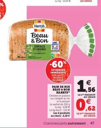 Harry's  Beau & Bon  CÉRÉALES ET GRAINES  SANS ADDITIFS  -60%  DE REMISE IMMEDIATE SUR LE 2 PRODUIT AU CHOIX  PAIN DE MIE BEAU & BON HARRYS Céréales et graines ou complet au lin tournesol  Le sachet d