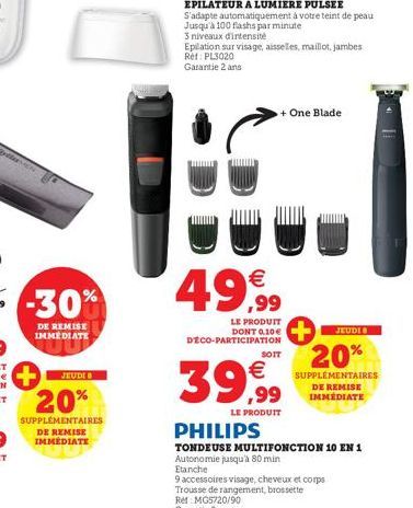 JEUDI 8  20%  SUPPLÉMENTAIRES DE REMISE IMMÉDIATE  49,99  LE PRODUIT DONT 0,10€ DECO-PARTICIPATION  SOIT  39,99  LE PRODUIT  + One Blade  PHILIPS  TONDEUSE MULTIFONCTION 10 EN 1  Autonomie jusqu'à 80 