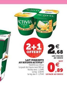 ACTIVIA  d  IVA  your Vanille  2+1 268  OFFERT  ACTIVA  LAIT FERMENTE AU BIFIDUS ACTIVIA  Variétés au choix Le pack de 4 pots (soit 500 g)  €  Vendu seul: 1,34 €  ,89  Lekg: 2,68 €  Le kg des 3:1,79 €