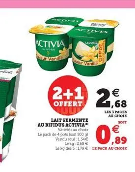 activia  d  iva  your vanille  2+1 268  offert  activa  lait fermente au bifidus activia  variétés au choix le pack de 4 pots (soit 500 g)  €  vendu seul: 1,34 €  ,89  lekg: 2,68 €  le kg des 3:1,79 €