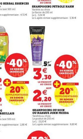 -40%  DE REMISE IMMÉDIATE  JEUDI &  20%  SUPPLEMENTAIRES DE REMISE IMMÉDIATE  SHAMPOOING PETROLE HAHN  Variétés au choix  Le flacon de 250 ml  JOHN FRIDA  Ultra violet pub  Le Laprès remise supplément