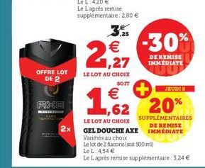 OFFRE LOT  DE 2  AXE  MASSESSON  SDN  2x  3 ,25  2,27  LE LOT AU CHOIX  SOIT  1,62  €  LE LOT AU CHOIX  -30%  DE REMISE IMMEDIATE  JEUDI  20%  SUPPLEMENTAIRES  DE REMISE GEL DOUCHE AXE IMMÉDIATE Varié