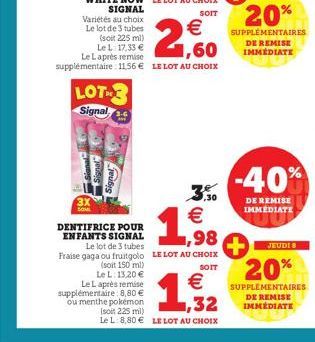 LOT-Signal 3.6  3X  SOM  1.98  3.50 €  DENTIFRICE POUR ENFANTS SIGNAL Le lot de 3 tubes Fraise gaga ou fruitgolo LE LOT AU CHOIX  SOIT  (soit 150 ml) Le L: 13,20 € Le Laprès remise supplémentaire: 8,8