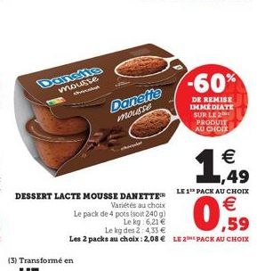 (3) Transformé en  mousse  dar  Danette mousse  DESSERT LACTE MOUSSE DANETTE  Variétés au choix  -60%  DE REMISE IMMEDIATE SUR LE 2 PRODUIT AU CHOIX  €  1,49  Le pack de 4 pots (soit 240 g)  Le kg: 6,