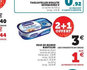 nautilus Fole de Mere  manus  TAGLIATELLES QUALITE SUPERIEURE U  FOIE DE MORUE  Variétés au choix La boite de 120 g Vendu seul: 150 € Le kg: 12,50 € Le kg des 3:8,33 €  ou 115 g Lekg: 13,04 €  LE PROD