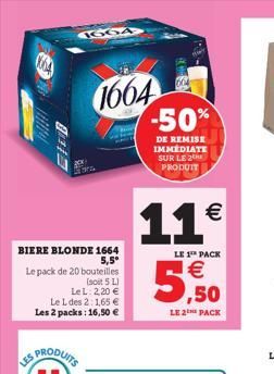 1604  BIERE BLONDE 1664 5,5°  LES  Le pack de 20 bouteilles  (soit 5 L)  Le L: 2,20 €  Le L des 2:1,65 € Les 2 packs: 16,50 €  1664  -50%  DE REMISE IMMEDIATE SUR LE THE PRODUIT  11€  LE 1 PACK  € ,50