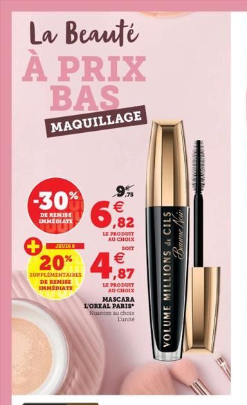 La Beauté À PRIX BAS  MAQUILLAGE  -30%  DE REMISE IMMEDIATE  +JTUDES  SUPPLÉMENTAIRES DE REMISE IMMÉDIATE  20% 4,87  €  6  9% €  LE PRODUIT AU CHOIX MASCARA L'OREAL PARIS*  Nuances au choix  L'unité  