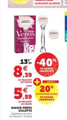 Venus  Comfortglide Sugary  OTP 11  8,39  LE PRODUIT  13% -40% €  SOIT  € ,59  LE PRODUIT  AU CHOIX RASOIR VENUS  GILLETTE Sugarberry ou swirl Le manche +2 lames  DE REMISE IMMEDIATE  JEUDI 8  20%  SU