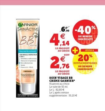 GARNIER SKINACTIVE  BB 4,14  Crème  PEAM  MIRACLE PERFECTEUR  MEDIUM  TESTE NEMENT  6% -40% €  DE REMISE IMMEDIATE  LE PRODUIT AU CHOIX  SOIT  € 1,76  LE PRODUIT  AU CHOIX  SOIN VISAGE BB CREME GARNIE