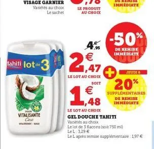 tahiti lot 3  vitalisante coco  -  1.95  € 1,47  le lot au choix  soit  € ,48  le lot au choix  (11)  gel douche tahiti  variétés au choix  le lot de 3 flacons (soit 750 ml)  le l: 3.29 €  le l après 