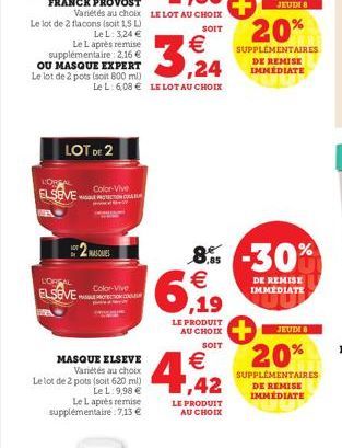 Variétés au choix LE LOT AU CHOIX  SOIT  Le lot de 2 flacons (soit 1,5 L) LeL: 324 €  Le L après remise supplémentaire: 2.16 € OU MASQUE EXPERT Le lot de 2 pots (soit 800 ml)  LOREN  ELSEVE  LOT DE 2 