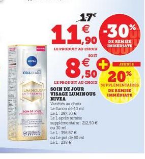 CELLULAR  SOIN DE JOUR cmere  Contest  ,90  LE PRODUIT AU CHOIX  SOIT  LUMINOUS SOIN DE JOUR  ANTI-FACHES  17€  11€ -30%  DE REMISE IMMEDIATE  LE PRODUIT AU CHOIX  +  8.50  VISAGE LUMINOUS NIVEA  Vari