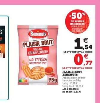 Benenuts  PLAISIR BRUT  TUBLES AUX  CEREALES COMPLETES  GOUT PAPRIKA DELICATEMENT EPICE  -50%  DE REMISE IMMÉDIATE SUR LE 2 PRODUIT AU CHOIX  LE 1 PRODUIT AU CHOIX  HO  ,77  LE 2 PRODUIT AU CHOIX  PLA