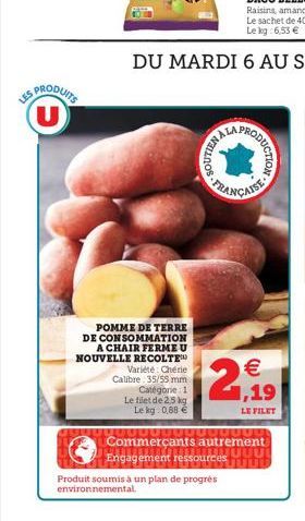 LES  U  POMME DE TERRE DE CONSOMMATION A CHAIR FERME U NOUVELLE RECOLTE  Variété: Chérie Calibre 35/55 mm Catégorie: 1  Le filet de 25 kg Le kg 0,88 €  SOUTIEN  MODUCTION  FRANÇAISE  € 1,19  LE FILET 