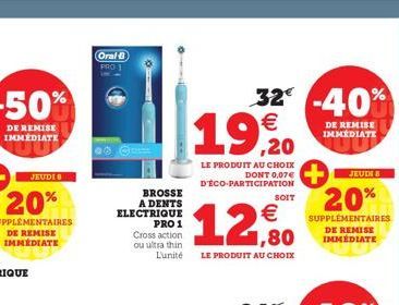 Oral B  PRO  BROSSE A DENTS ELECTRIQUE PRO 1 Cross action ou ultra thin L'unité  32€ -40%  €  19,20  LE PRODUIT AU CHOIX DONT 0,07€ D'ÉCO-PARTICIPATION  12,0  LE PRODUIT AU CHOIX  SOIT  JEUDI 8  20%  