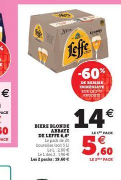 20  BIERE BLONDE ABBAYE  DE LEFFE 6,6° Le pack de 20 bouteilles (soit 5 L) LeL: 2,80 € Le L des 2.196 € Les 2 packs: 19,60 €  Leffe  BLONDE  -60%  DE REMISE IMMEDIATE SUR LE 2 PRODUIT  14€  LE 1 PACK 