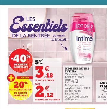 Essentiels LOTE  DE 2  DE LA RENTRÉE Un produit  au PH adapté  -40% 5,50  DE REMISE IMMÉDIATE  JEUDI 8  + 20%  SUPPLEMENTAIRES DE REMISE IMMÉDIATE  3,18  LE LOT AU CHOIX SOIT  2  LE PRODUIT AU CHOIX  