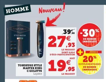 HOMME  King-C-Gillette  STYLE MASTER  TONDEUSE STYLE MASTER KING C GIILETTE La pièce  Nouveau!  39% -30% 27,93  DE REMISE IMMEDIATE  LE PRODUIT DONT 0,02€ D'ÉCO-PARTICIPATION  €  19,99  LE PRODUIT  SO