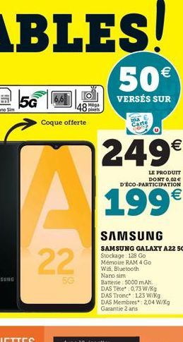 5G  Coque offerte  48 Mega  22  50€  VERSÉS SUR  ma Carte S  249€  LE PRODUIT DONT 0,02€ D'ÉCO-PARTICIPATION  199€  SAMSUNG  SAMSUNG GALAXY A22 SG Stockage: 128 Go Mémoire RAM 4 Go Wifi, Bluetooth Nan