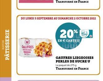 RAYON  PÂTISSERIE  GAUFRES utoCISES  DU LUNDI 5 SEPTEMBRE AU DIMANCHE 2 OCTOBRE 2022  20%  EN € CARTE U  GAUFRES LIEGEOISES PERLES DE SUCRE U Le paquet de 275 g TRANSFORMÉ EN FRANCE 