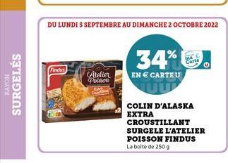 RAYON  SURGELÉS  Findus  DU LUNDI S SEPTEMBRE AU DIMANCHE 2 OCTOBRE 2022  34%  Atelier EN € CARTEU Poonan  Carte  COLIN D'ALASKA EXTRA  CROUSTILLANT SURGELE L'ATELIER POISSON FINDUS La boite de 250 g 