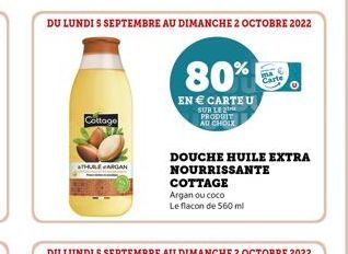 Cottage  ATHULE ARGAN  DU LUNDI S SEPTEMBRE AU DIMANCHE 2 OCTOBRE 2022  80%  EN € CARTE U  SUR LE PRODUIT AU CHOIX  DOUCHE HUILE EXTRA  NOURRISSANTE  COTTAGE  Argan ou coco  Le flacon de 560 ml  Carte