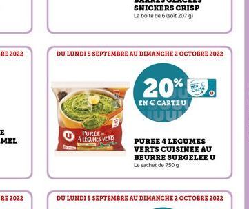 PURÉE  4 LEGUMES VERTS  DU LUNDI S SEPTEMBRE AU DIMANCHE 2 OCTOBRE 2022  20%9  EN € CARTEU  DU LUNDI S SEPTEMBRE AU DIMANCHE 2 OCTOBRE 2022  PUREE 4 LEGUMES VERTS CUISINEE AU BEURRE SURGELEEU Le sache