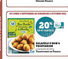 BONE  Vigiterion  FALAFELS  Pois Chiche Coriandr & Menthe ONL  DU LUNDI 5 SEPTEMBRE AU DIMANCHE 2 OCTOBRE 2022  20%  EN € CARTEU  FALAFELS U BON & VEGETARIEN  La barquette de 200 g TRANSFORMÉ EN FRANC