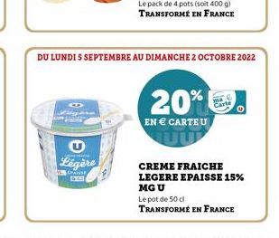 U  Légère  WGRAISSE  Le pack de 4 pots (soit 400 g) TRANSFORMÉ EN FRANCE  DU LUNDI 5 SEPTEMBRE AU DIMANCHE 2 OCTOBRE 2022  20%  EN € CARTE U  CREME FRAICHE  LEGERE EPAISSE 15% MG U  Le pot de 50 cl  T