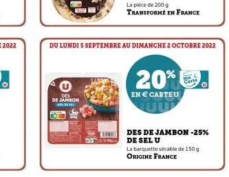 5  des de jambon  burut gere  du lundi 5 septembre au dimanche 2 octobre 2022  20%  en € carte u  ⓒ  des de jambon -25% de sel u  la barquette sécable de 150 g.  origine france 