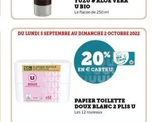 50%  plastion recycle  doux  uuu uu but  = 42  du lundi 5 septembre au dimanche 2 octobre 2022  20%  en € carte u  papier toilette doux blanc 2 plis u les 12 rouleaux 