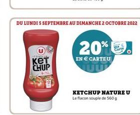 кет CHUP  DU LUNDI 5 SEPTEMBRE AU DIMANCHE 2 OCTOBRE 2022  20%  EN € CARTE U  Carte  KETCHUP NATURE U Le flacon souple de 560 g 