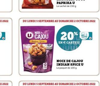 DU LUNDI S SEPTEMBRE AU DIMANCHE 2 OCTOBRE 2022  NOIX CAJOU  Indian Spice  DU LUNDI S SEPTEMBRE AU DIMANCHE 2 OCTOBRE 2022  20%  EN € CARTE U  NOIX DE CAJOU INDIAN SPICE U Le paquet de 100 g 