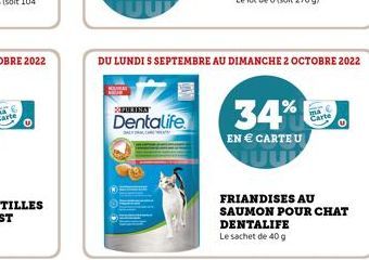 PURINA  Dentalife  DU LUNDI S SEPTEMBRE AU DIMANCHE 2 OCTOBRE 2022  34%  EN € CARTE U  Arte  O  FRIANDISES AU SAUMON POUR CHAT  DENTALIFE  Le sachet de 40 g 