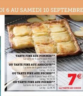 TARTE FINE AUX POMMES  La tante de 6 parts (soit 465 g) Le kg 15,05 €  OU TARTE FINE AUX ABRICOTS La tarte de 6 parts (soit 535 g) Lekg 15,08 €.  OU TARTE FINE AUX PECHES La tarte de 6 parts Isoit 400