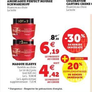 ELSE  LOT DE 2  MASQUE ELSEVE  Variétés au choix Le lot de 2 pots (soit 620 ml) LeL: 9,98 €  Le Laprès remise  supplémentaire 7,13 €  Dangereux- Respecter les précautions d'emploi.  8% -30%  € ,19  LE