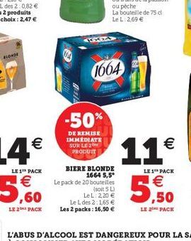 BLONDE  KXIA  -50%  DE REMISE IMMEDIATE SUR LE 2 PRODUIT  1664  BIERE BLONDE 1664 5,5° Le pack de 20 bouteilles  (soit 5 L)  Le L: 2,20 €  Le L des 2:1,65 € Les 2 packs: 16,50 €  11€  LE 1 PACK  €  ,5