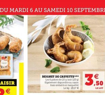 DU MARDI 6 AU SAMEDI 10 SEPTEMBRE  BEIGNET DE CREVETTE Les 6 pièces de 20 g (soit 120 g) (Egalement disponible au rayon frais emballé en barquette) Le kg: 29,17 €  ¹€ ,50  LE LOT 