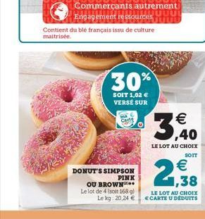 Engagement ressources  Contient du blé français issu de culture maitrisée.  DONUT'S SIMPSON PINK  30%  SOIT 1,02 € VERSE SUR  Carte  OU BROWN  Le lot de 4 (soit 168 g) Le kg: 20,24 €  €  3,40  LE LOT 