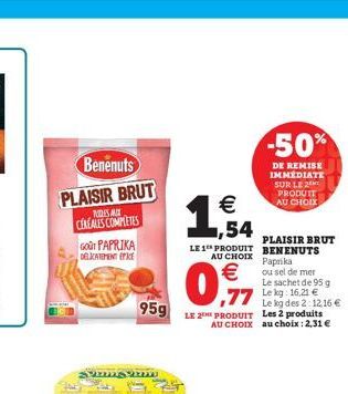 Benenuts  PLAISIR BRUT  RIDES A CEREALES COMPLETES  GOUT PAPRIKA DELICATEMENT PE  Sans m  95g  € ,54  PLAISIR BRUT LE 1 PRODUIT BENENUTS  AU CHOIX Paprika €  0.97  77 Leg:16.21 €  Le kg des 2:12.16 € 