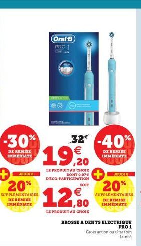 -30%  DE REMISE IMMÉDIATE  JEUDI  20%  SUPPLÉMENTAIRES DE REMISE IMMEDIATE  32-40% 19,20  DE REMISE IMMEDIATE  LE PRODUIT AU CHOIX DONT 0,07€ DÉCO-PARTICIPATION  Oral B PRO 1  €  12,80  LE PRODUIT AU 