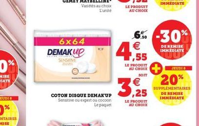 6x64 DEMAKUP  TNT PAY  SENSITIVE  COTON DISQUE DEMAK'UP Sensitive ou expert ou cocoon  Le paquet  ,55  LE PRODUIT AU CHOIX  SOIT  €  ,25  LE PRODUIT AU CHOIX  6% -30% €  DE REMISE IMMEDIATE  JEUDI  20