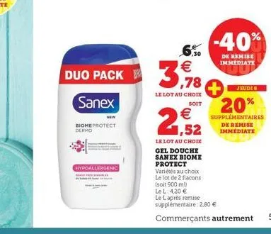 duo pack  sanex  biomeprotect dermo  hypoallergenic  ,30  3,78  le lot au choix  soit  2,52  €  le lot au choix  -40%  de remise immediate  jeudi 8  20%  supplémentaires de remise  immédiate  gel douc