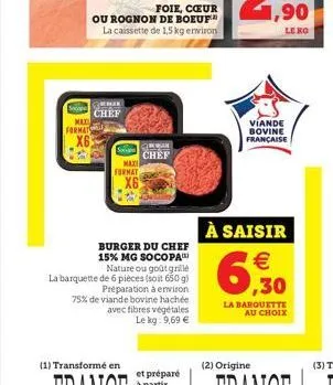 maxi  formats  foie, cœur  ou rognon de boeuf la caissette de 1,5 kg environ  berak  chef  format  (1) transformé en  burger du chef 15% mg socopa nature ou goût grillé la barquette de 6 pièces (soit 