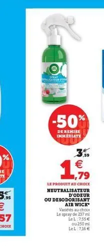 o  spray lisateur  -50%  de remise immediate  € ,79  le produit au choix neutralisateur  d'odeur ou desodorisant air wick variétés au choix le spray de 237 ml lel: 7.55 €  ou 250 ml lel:7,16 € 